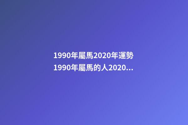 1990年屬馬2020年運勢 1990年屬馬的人2020年運勢 1990年屬馬運勢2021財運，2021年屬馬的全年每月運勢-第1張-觀點-玄機派